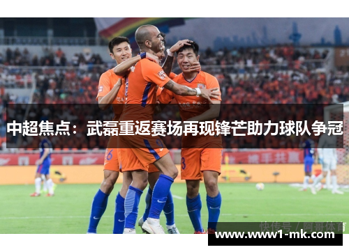 中超焦点：武磊重返赛场再现锋芒助力球队争冠