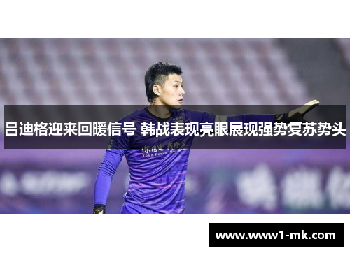 吕迪格迎来回暖信号 韩战表现亮眼展现强势复苏势头