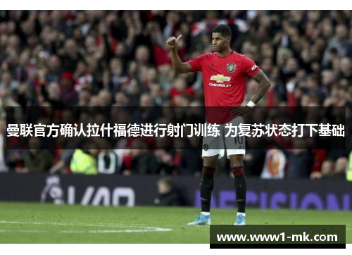 曼联官方确认拉什福德进行射门训练 为复苏状态打下基础
