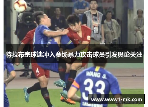 特拉布宗球迷冲入赛场暴力攻击球员引发舆论关注